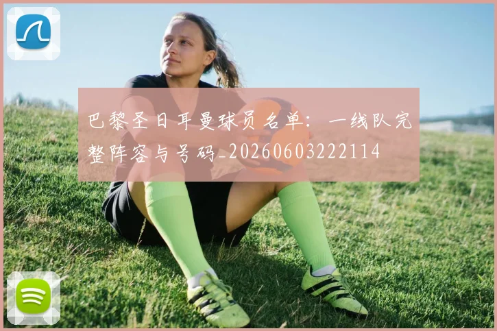 巴黎圣日耳曼球员名单：一线队完整阵容与号码_20260603222114