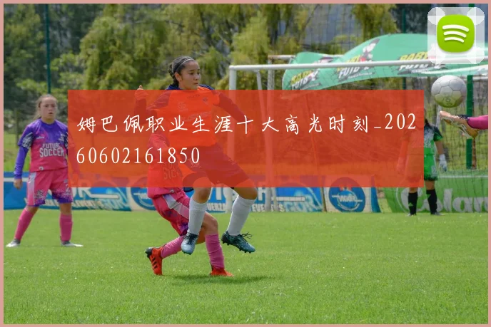姆巴佩职业生涯十大高光时刻_20260602161850