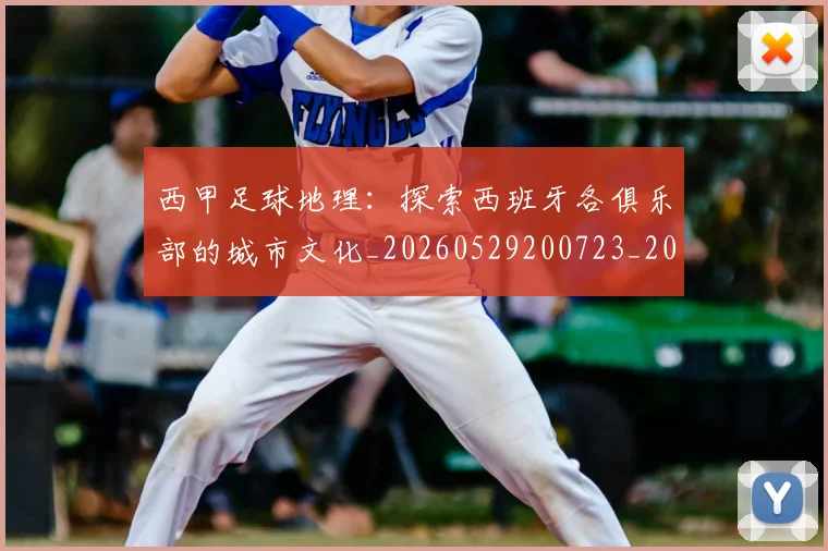 西甲足球地理：探索西班牙各俱乐部的城市文化_20260529200723_20260703181926