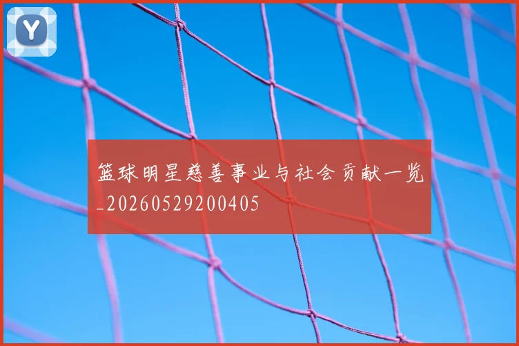 篮球明星慈善事业与社会贡献一览_20260529200405