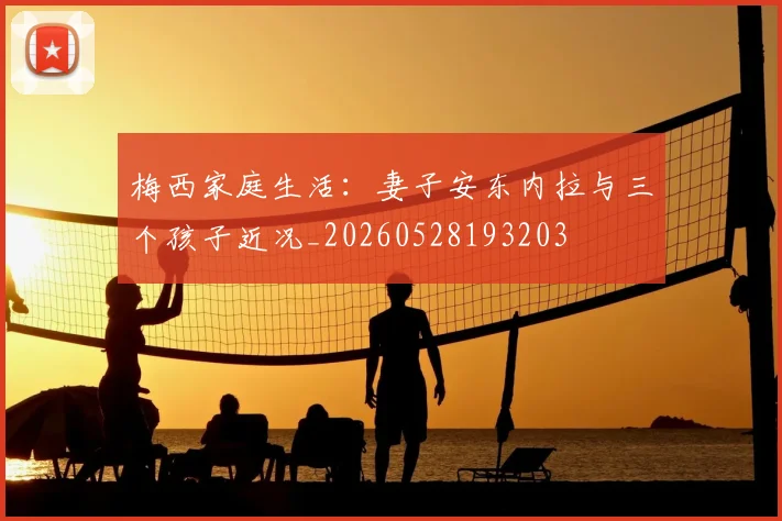 梅西家庭生活：妻子安东内拉与三个孩子近况_20260528193203