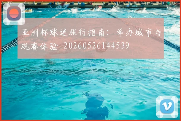 亚洲杯球迷旅行指南：举办城市与观赛体验_20260526144539