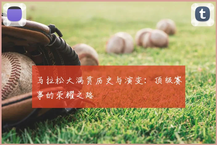 马拉松大满贯历史与演变：顶级赛事的荣耀之路