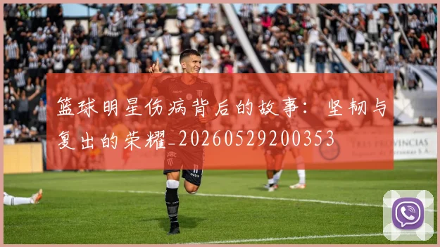 篮球明星伤病背后的故事：坚韧与复出的荣耀_20260529200353