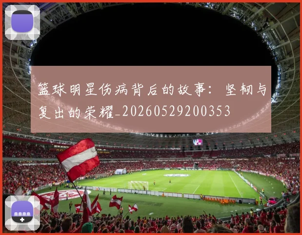 篮球明星伤病背后的故事：坚韧与复出的荣耀_20260529200353