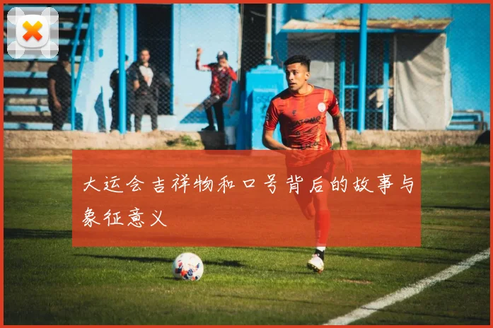 大运会吉祥物和口号背后的故事与象征意义