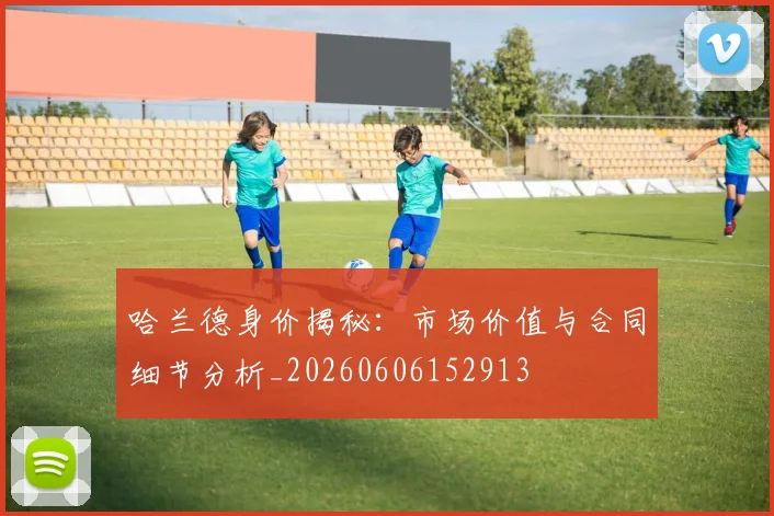 哈兰德身价揭秘:市场价值与合同细节分析_20260606152913