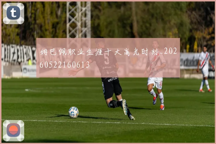 姆巴佩职业生涯十大高光时刻_20260522160613