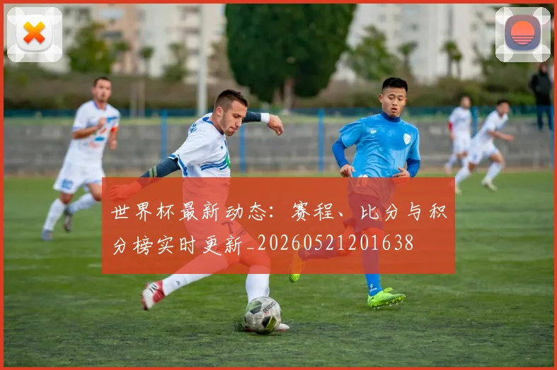 世界杯最新动态：赛程、比分与积分榜实时更新_20260521201638