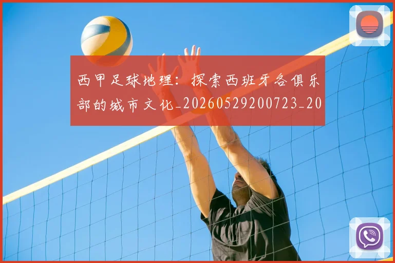西甲足球地理：探索西班牙各俱乐部的城市文化_20260529200723_20260703181926