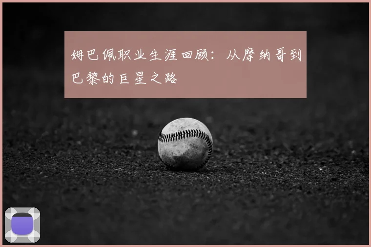 姆巴佩职业生涯回顾：从摩纳哥到巴黎的巨星之路