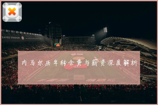 内马尔历年转会费与薪资深度解析