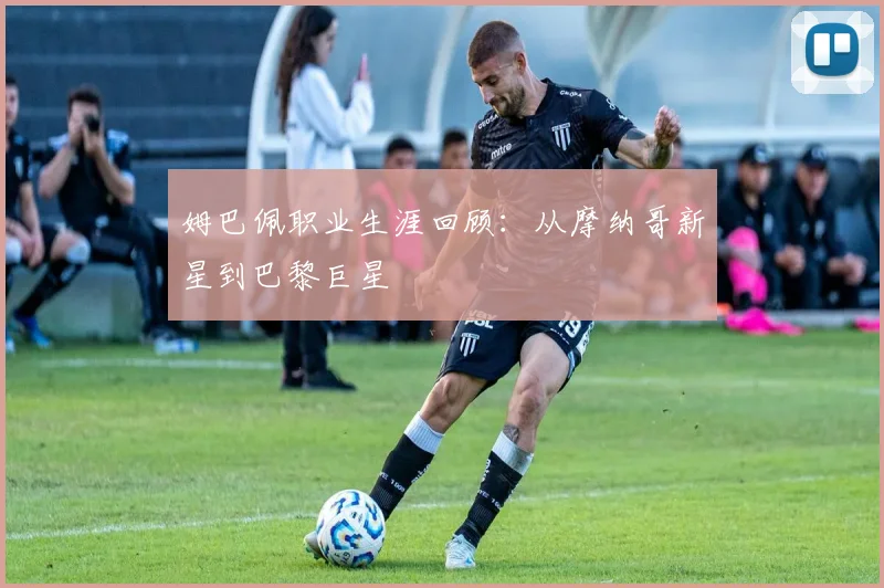 姆巴佩职业生涯回顾：从摩纳哥新星到巴黎巨星