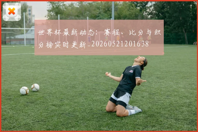 世界杯最新动态:赛程、比分与积分榜实时更新_20260521201638