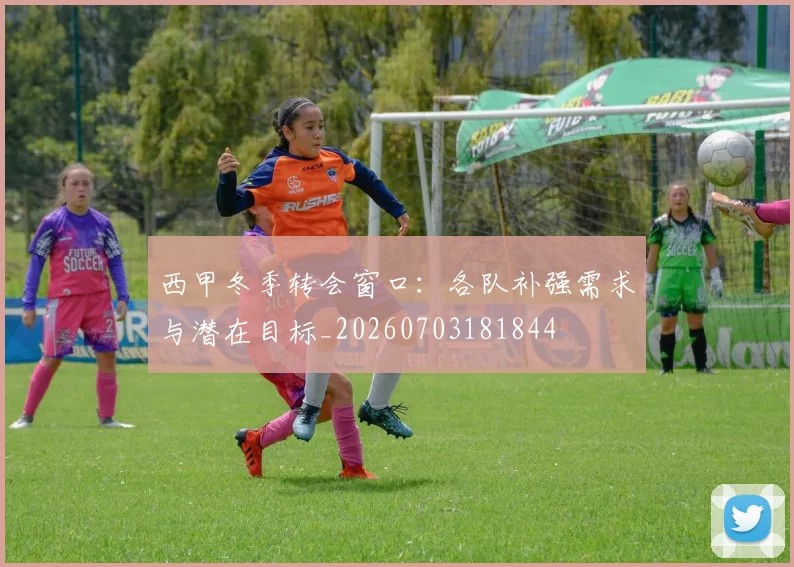 西甲冬季转会窗口:各队补强需求与潜在目标_20260703181844