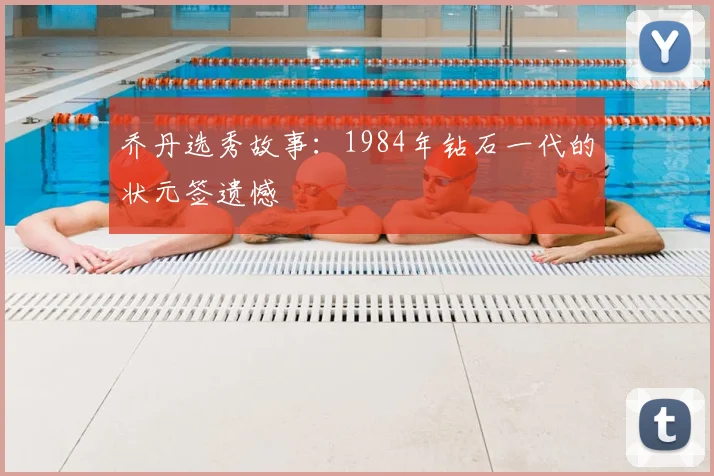 乔丹选秀故事：1984年钻石一代的状元签遗憾
