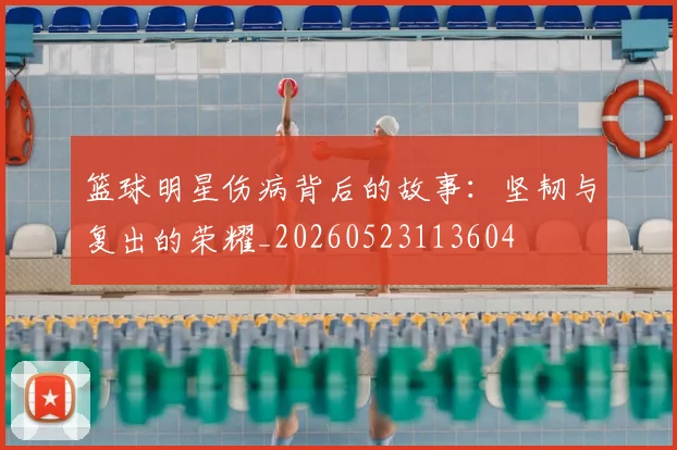篮球明星伤病背后的故事：坚韧与复出的荣耀_20260523113604