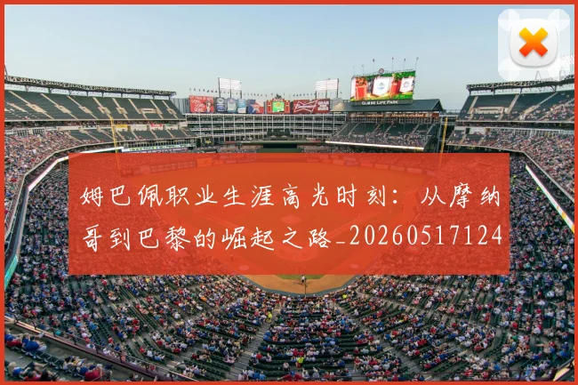 姆巴佩职业生涯高光时刻：从摩纳哥到巴黎的崛起之路_20260517124739