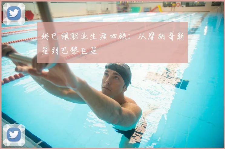 姆巴佩职业生涯回顾：从摩纳哥新星到巴黎巨星