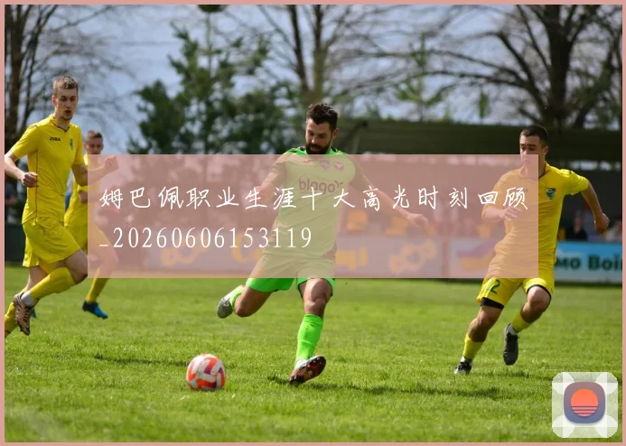 姆巴佩职业生涯十大高光时刻回顾_20260606153119