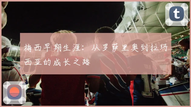 梅西早期生涯:从罗萨里奥到拉玛西亚的成长之路